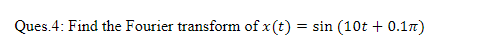 Ques.4: Find the Fourier transform of x (t) = sin (10t + 0.17)