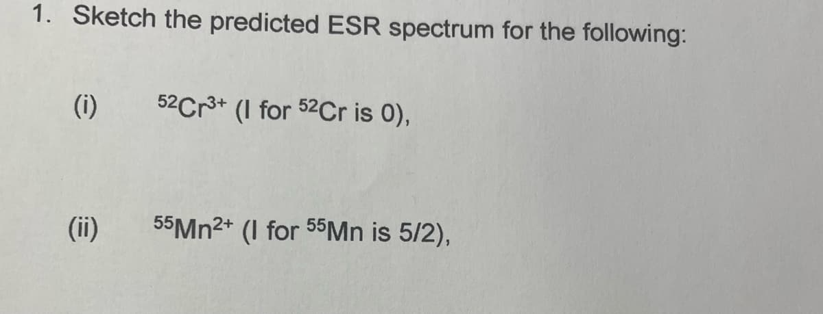 1. Sketch the predicted ESR spectrum for the following:
(i)
52Cr³+ (I for 52Cr is 0),
55Mn2+ (1 for 55Mn is 5/2),