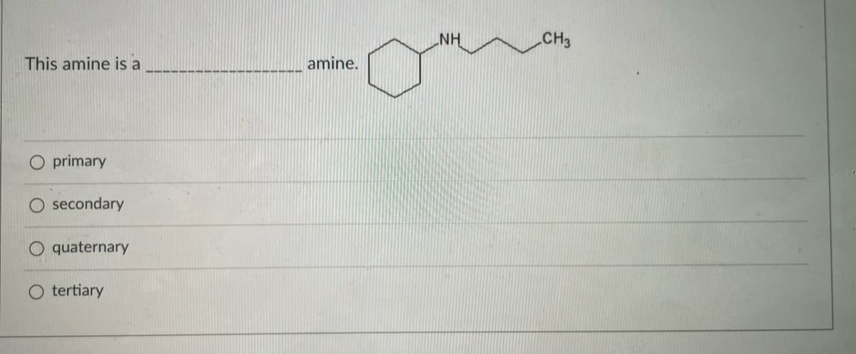 NH
CH3
This amine is a
amine.
primary
secondary
quaternary
tertiary
