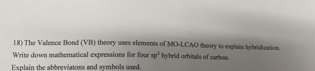 18) The Valence Bond (VB) theory uses elements of MO-LCAO theory to explain hybridization.
Write down mathematical expressions for four sp³ hybrid orbitals of carbon.
Explain the abbreviatons and symbols used.