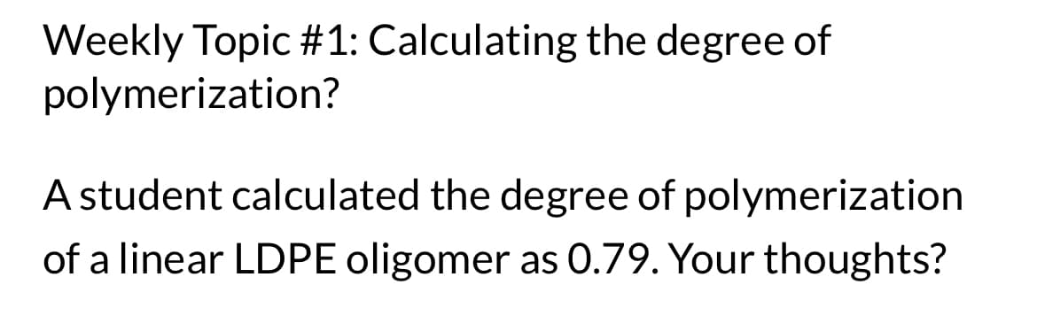 Weekly Topic #1: Calculating the degree of
polymerization?
A student calculated the degree of polymerization
of a linear LDPE oligomer as 0.79. Your thoughts?