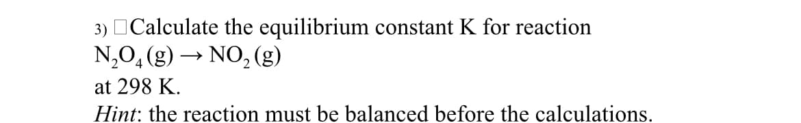 3) Calculate the equilibrium constant K for reaction
N₂O4 (g) → NO₂ (g)
at 298 K.
Hint: the reaction must be balanced before the calculations.