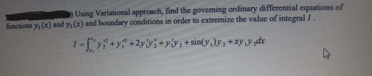 Using Variational approach, find the goveming ordinary differential equations of
functions y, (x) and y, (x) and boundary conditions in order to extremize the value of integral I.
I = "y+y+2y'y+yy,+sin(y,)y2 +xy,y,dx
