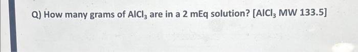 Q) How many grams of AICI, are in a 2 mEq solution? [AICI, MW 133.5]