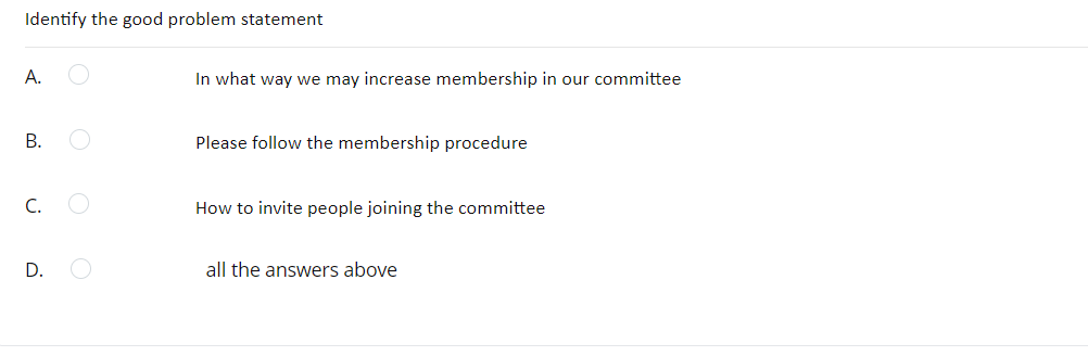 Identify the good problem statement
A.
B.
C.
D.
In what way we may increase membership in our committee
Please follow the membership procedure
How to invite people joining the committee
all the answers above