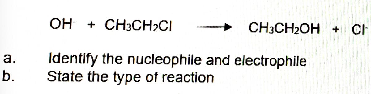 OH +
CH3CH2CI
CH3CH2OH + Ch
Identify the nucleophile and electrophile
State the type of reaction
а.
b.
