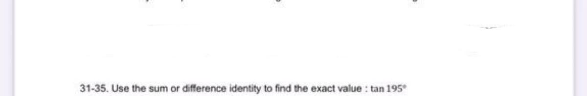 31-35. Use the sum or difference identity to find the exact value: tan 195*