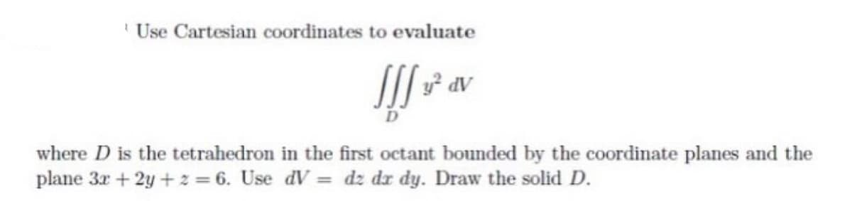 'Use Cartesian coordinates to evaluate
III y² dV
where D is the tetrahedron in the first octant bounded by the coordinate planes and the
plane 3x +2y+z=6. Use dV = dz dx dy. Draw the solid D.