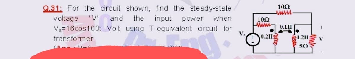 Q.31: For the circuit shown, find the steady-state
100
voltage
"V"
and
the
input
power
when
100
ww
0.11I
Vs=16cos100t Volt using T-equivalent circuit for
V.
transformer.
0.211
S0.211:
50
