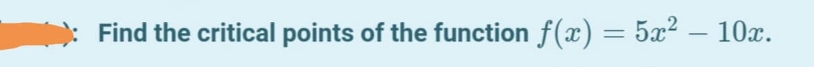 Find the critical points of the function f(x) = 5x² – 10x.
|
