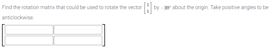 Find the rotation matrix that could be used to rotate the vector
by –20° about the origin. Take positive angles to be
anticlockwise.
