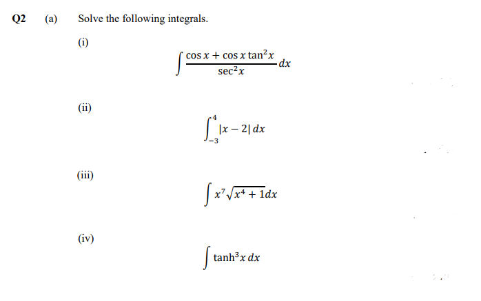 Q2
(a)
Solve the following integrals.
(i)
* cos x + cos x tan²x
-dx
sec?x
(ii)
|x – 2| dx
(iii)
|x* + 1dx
(iv)
| tanh³x dx
