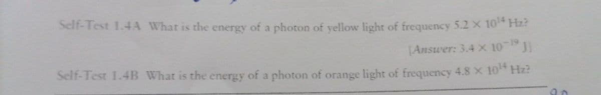 Self-Test 1.4A What is the energy of a photon of yellow light of frequency 5.2 X 10 Hz?
[Answer: 3.4x 10 19
Self-Test 1.4B What is the energy of a photon of orange light of frequency 4.8 X 10 Hz?
