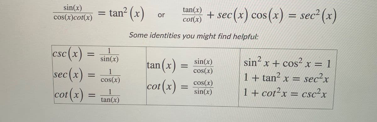 sin(x)
cos(x)cot(x)
tan² (x)
tan(x)
cot(x)
+ sec(x) cos(x) = sec² (x)
or
Cos (x
Some identities you might find helpful:
esc(x)
1
CSC X
sin(x)
tan
(x) :
sin(x)
cos(x)
sin x + cos- x = 1
,2
1
sec x
1+ tan² x = sec²x
1 + cot²x = csc²x
cos(x)
(x):
cot(x) :
cos(x)
sin(x)
1
cot x
X.
tan(x)
