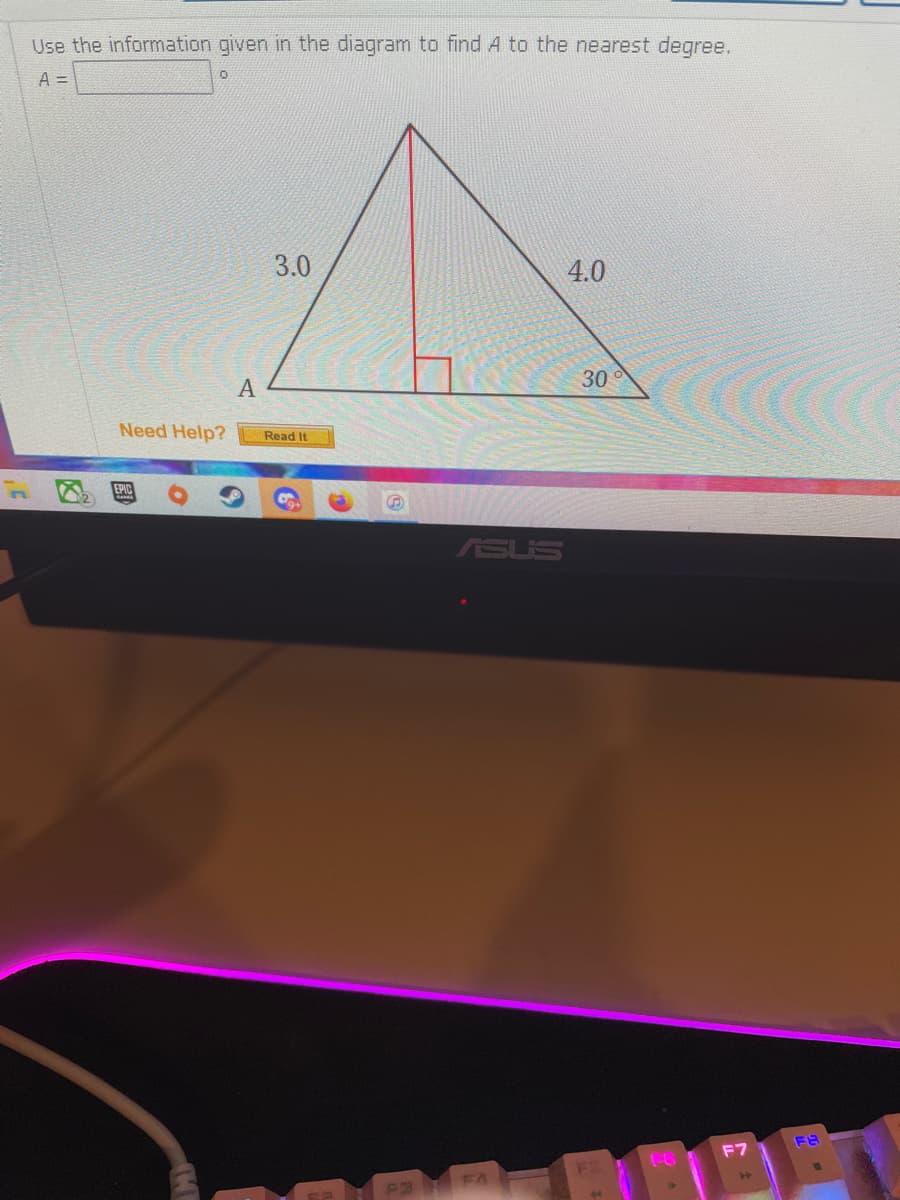 Use the information given in the diagram to find A to the nearest degree.
A =
3.0
4.0
30
A
Need Help?
Read It
ASUS
F7
FE
44
