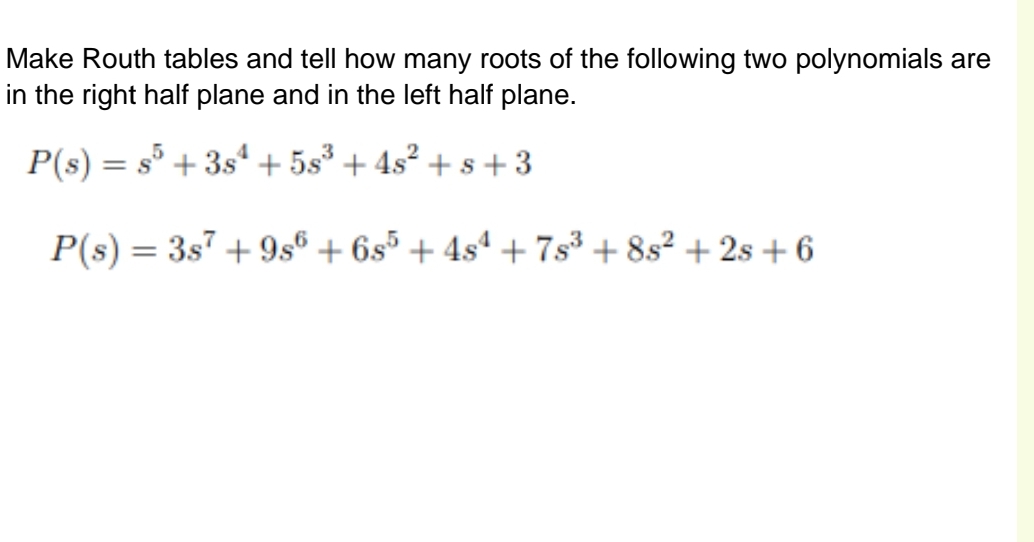 Make Routh tables and tell how many roots of the following two polynomials are
in the right half plane and in the left half plane.
= s5 +35¹ +5s³ + 4s² + s +3
P(s):
P(s) = 3s7 +9s6 + 6s5 +4s¹ +7s³ +8s² +2s +6