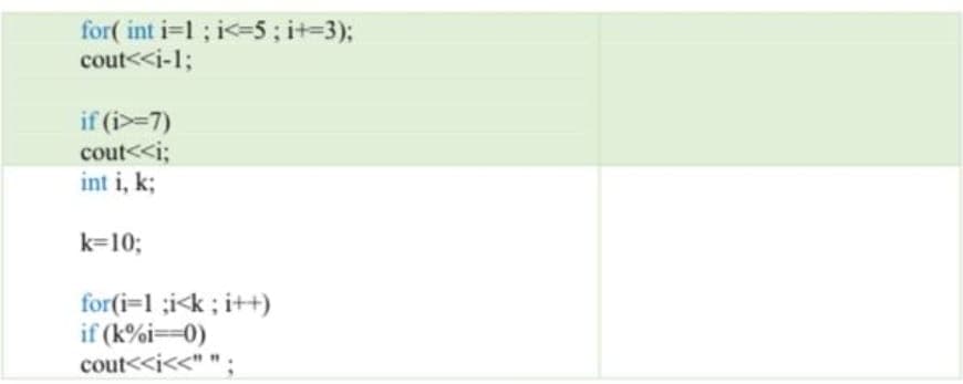 for( int i=1; i<=5; i+=3);
cout<<i-1;
if (i>=7)
cout<<i;
int i, k;
k=10;
for(i=1 ;i<k ; i++)
if (k%i=0)
cout<<i<<" " ;
