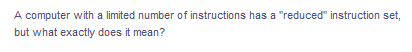 A computer with a limited number of instructions has a "reduced" instruction set,
but what exactly does it mean?
