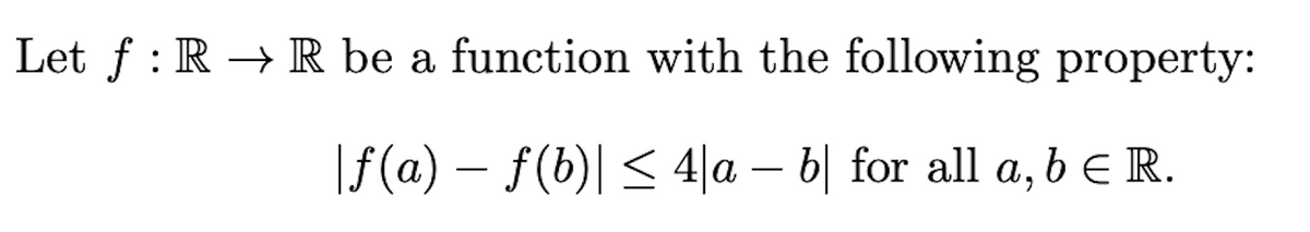 Let f : R → R be a function with the following property:
\f(a) – f(b)| < 4|a – b| for all a, b E R.
