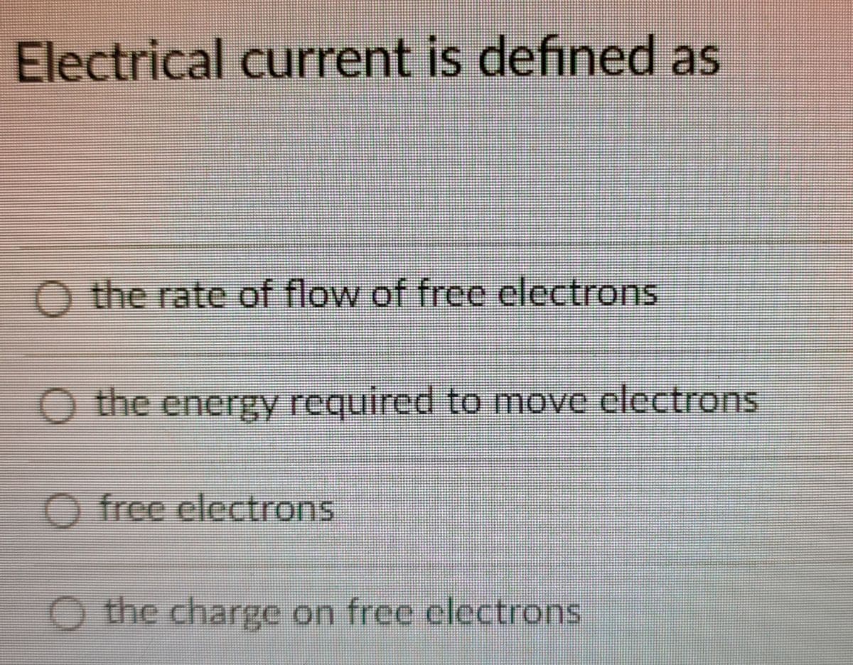 Electrical current is defined as
the rate of flow of free electrons
O the energy required to move electrons
O free electrons
O the charge on free electrons
