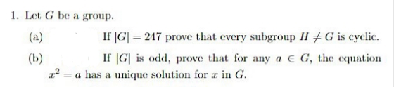 1. Let G be a group.
(a)
(b)
If |G| = 247 prove that every subgroup H G is cyclic.
If G is odd, prove that for any a EG, the equation
= a has a unique solution for z in G.