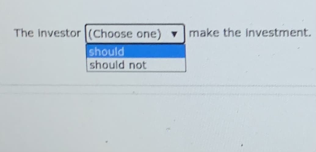 The investor (Choose one)
make the investment.
should
should not
