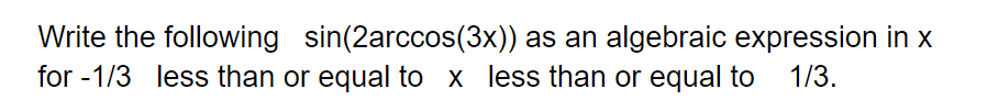 Write the following sin(2arccos(3x)) as an algebraic expression in x
for -1/3 less than or equal to x less than or equal to
1/3.
