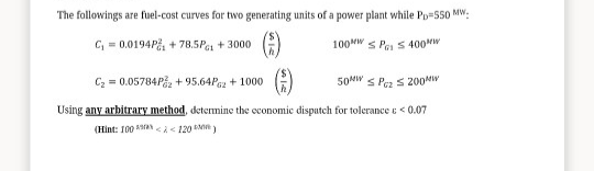 The followings are fuel-cost curves for two generating units of a power plant while Pp=550 MW:
C, = 0.0194P, + 78.5Pe + 3000
100W S Pa S 400w
()
Cz = 0.05784Pz + 95.64Pz + 1000
50MW S Pez s 200W
