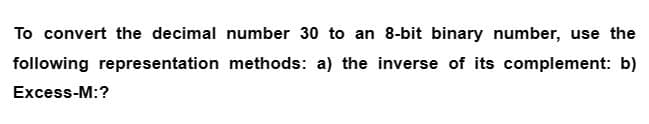 To convert the decimal number 30 to an 8-bit binary number, use the
following representation methods: a) the inverse of its complement: b)
Excess-M:?