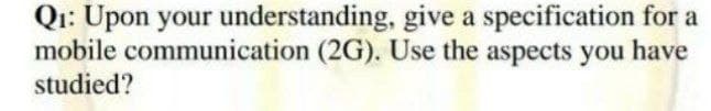 Qi: Upon your understanding, give a specification for a
mobile communication (2G). Use the aspects you have
studied?
