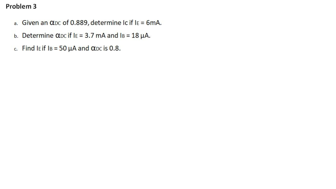 Problem 3
a. Given an aDC of 0.889, determine Ic if le = 6mA.
b. Determine aDc if le = 3.7 mA and IB = 18 µA.
c. Find leif IB = 50 µA and aDC is 0.8.
