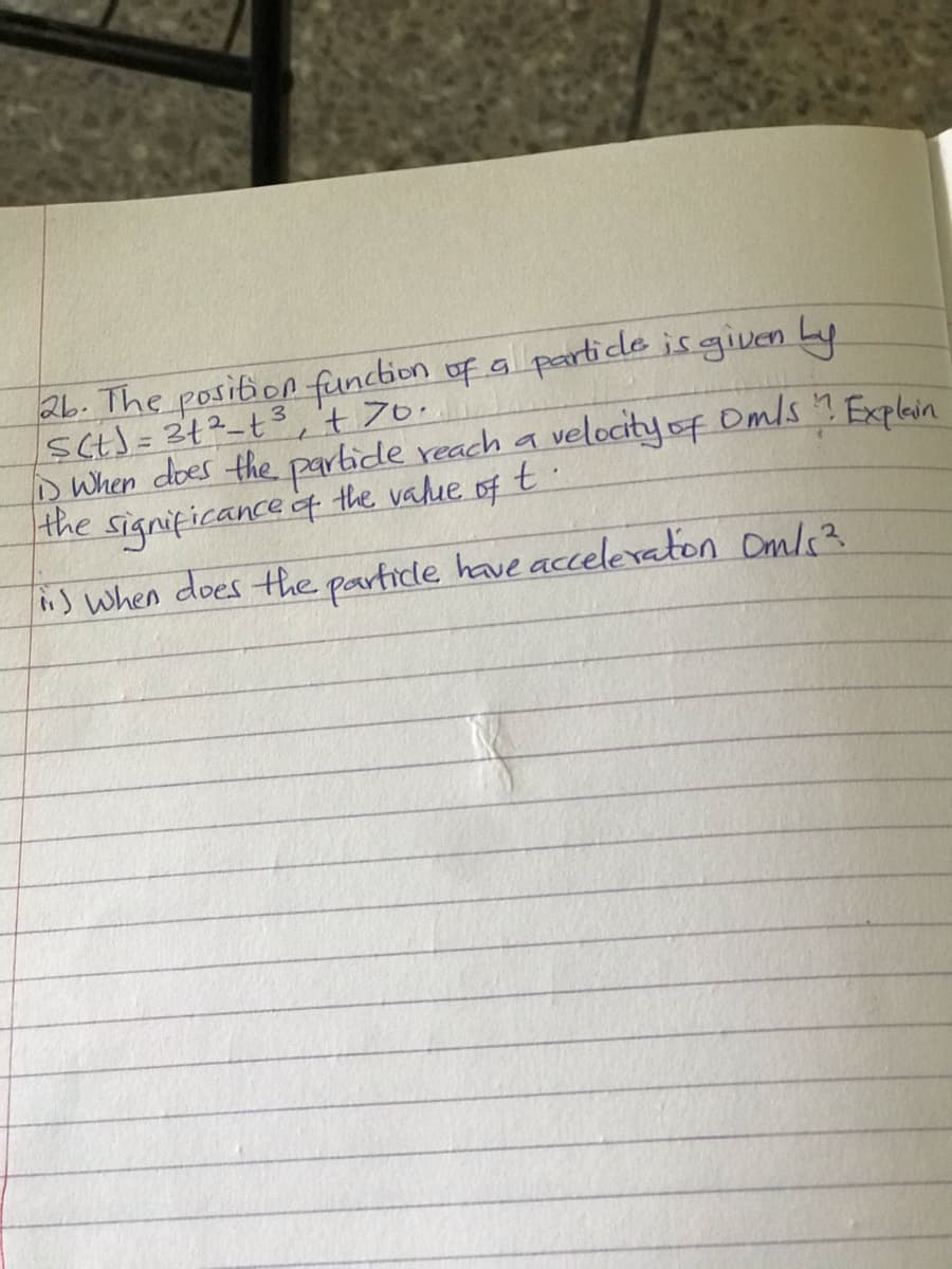 26. The position funcbion of g particle is given Ly
D When does the partide reach a velocity of Omls Explain
the
Significance f the vadue of t
呼
s When does the partice have aceleraton Omls3
