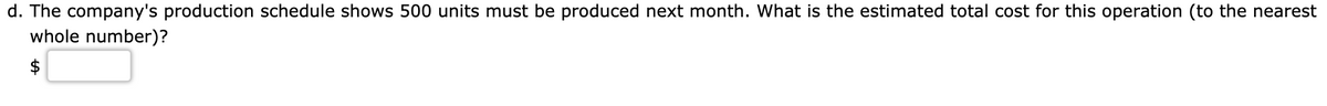 d. The company's production schedule shows 500 units must be produced next month. What is the estimated total cost for this operation (to the nearest
whole number)?
$
