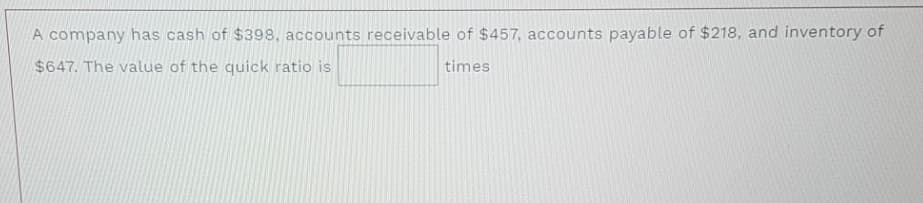 A company has cash of $398, accounts receivable of $457, accounts payable of $218, and inventory of
$647. The value of the quick ratio is
times
