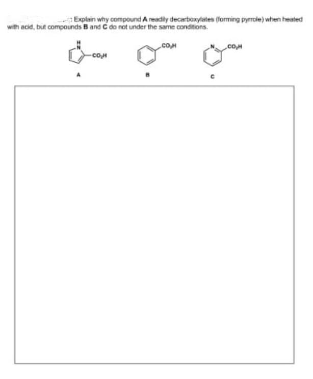 Explain why compound A readily decarboxylates (forming pyrrole) when heated
with acid, but compounds B and C do not under the same conditions.
cO.M
CoM
-cOH
