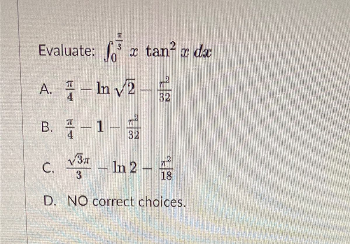 Evaluate: x tan? x dx
A. - -를
– In v2
32
B. -1-
32
3T
C. -In2-품
3
18
D. NO correct choices.
