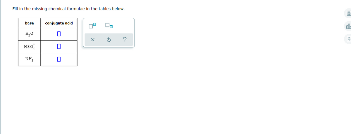 Fill in the missing chemical formulae in the tables below.
base
conjugate acid
ol-
H,0
HSo,
NH,
