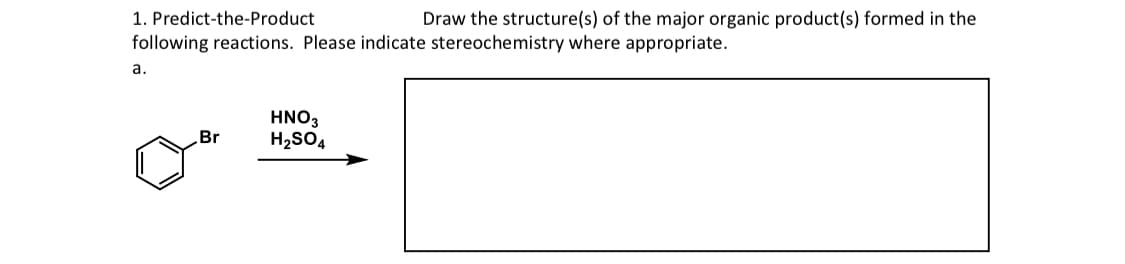 1. Predict-the-Product
Draw the structure(s) of the major organic product(s) formed in the
following reactions. Please indicate stereochemistry where appropriate.
a.
Br
HNO3
H₂SO4