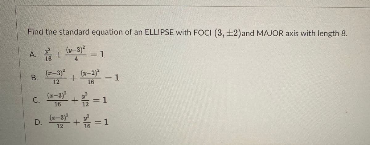 Find the standard equation of an ELLIPSE with FOCI (3, +2)and MAJOR axis with length 8.
2.
A.
16
(y–3)?
=D1
4
(x-3)²
(y-2)?
= 1
12
16
C.
(-3)2
=D1
12
16
(-3)2
D.
12
16
B.
