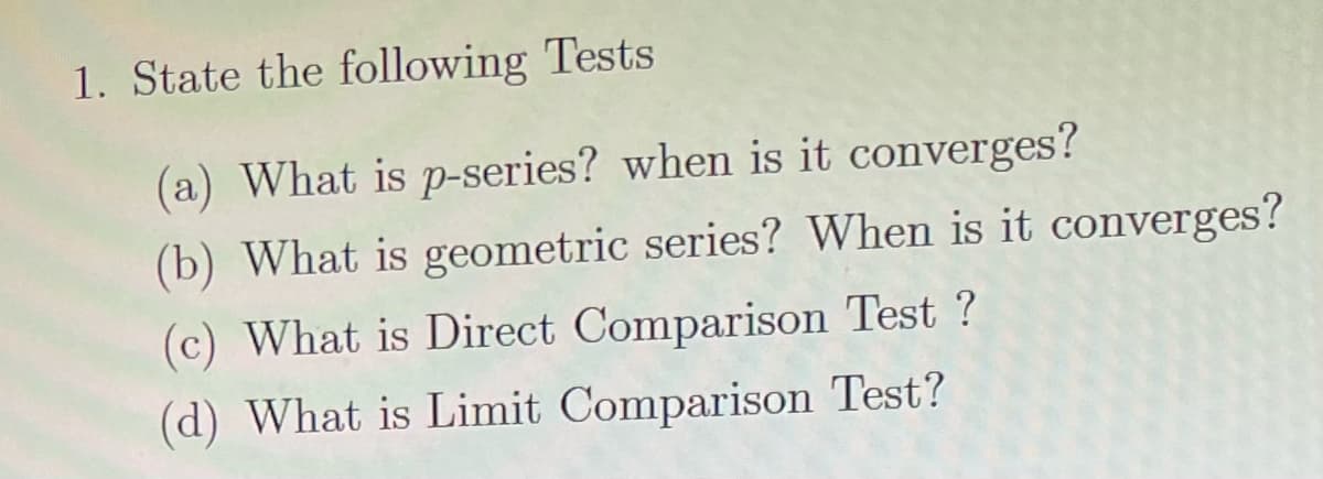 1. State the following Tests
(a) What is p-series? when is it converges?
(b) What is geometric series? When is it converges?
(c) What is Direct Comparison Test ?
(d) What is Limit Comparison Test?
