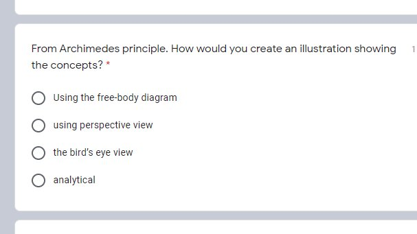 From Archimedes principle. How would you create an illustration showing
the concepts? *
Using the free-body diagram
using perspective view
the bird's eye view
analytical
