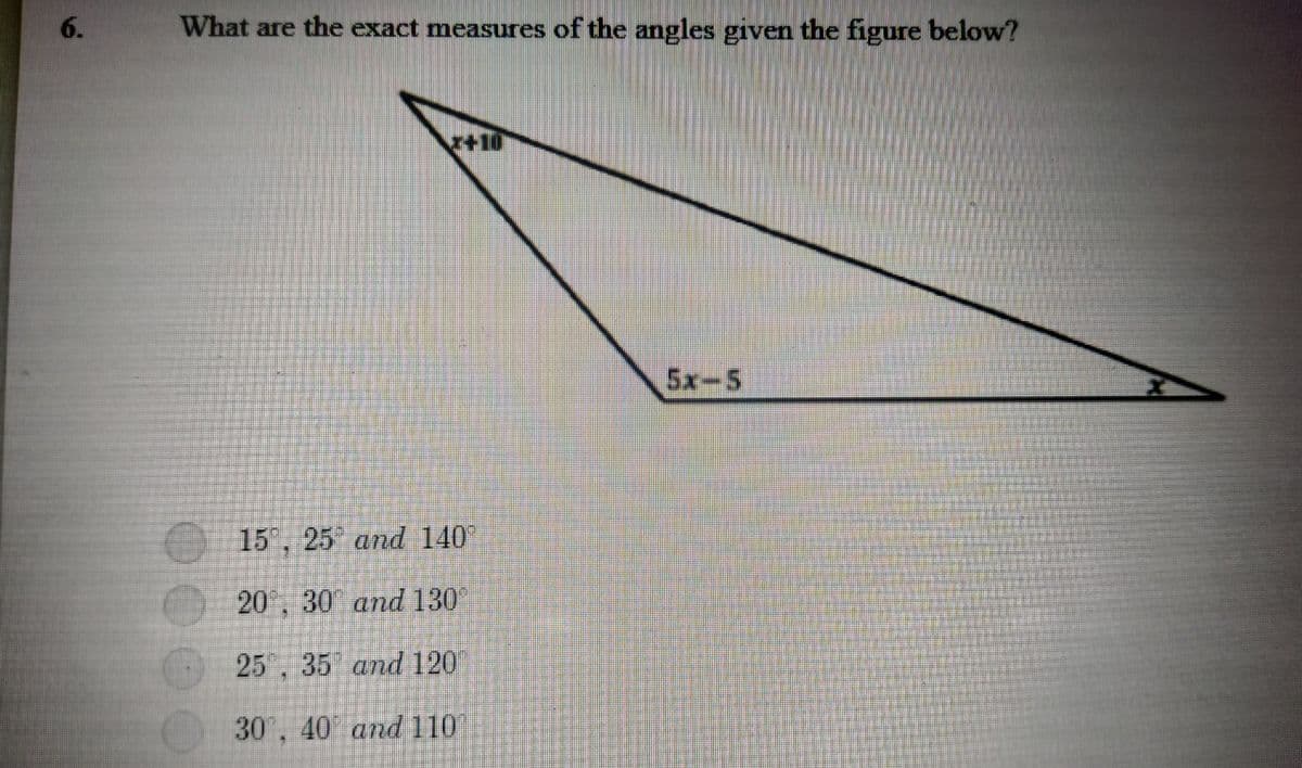 6.
What are the exact measures of the angles given the figure below?
5x-5
15, 25 and 140
20,30 and 130
25.35 and 120
30, 40 and 110
