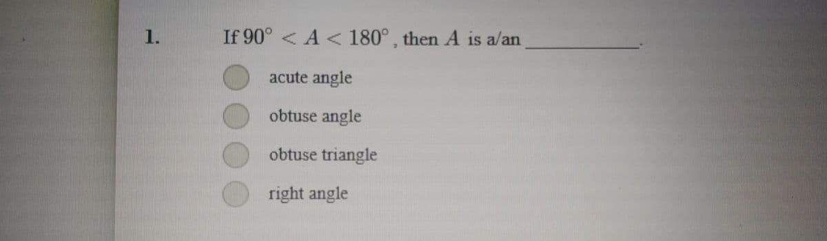 1.
If 90° < A < 180°, then A is a/an
acute angle
obtuse angle
obtuse triangle
right angle
