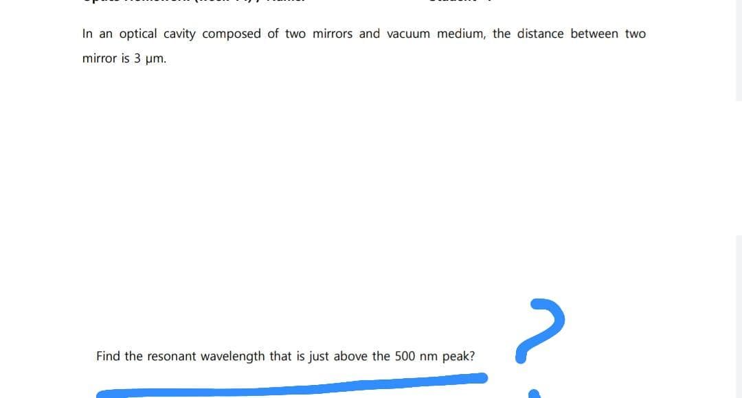 In an optical cavity composed of two mirrors and vacuum medium, the distance between two
mirror is 3 um.
Find the resonant wavelength that is just above the 500 nm peak?
