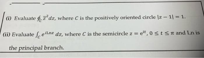 (i) Evaluate . z dz, where C is the positively oriented circle |z - 1| = 1.
(ii) Evaluate S.etLnz dz, where C is the semicircle z = eit, 0 <tSn and Ln is
the principal branch.
