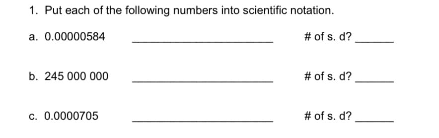 1. Put each of the following numbers into scientific notation.
a. 0.00000584
# of s. d?
b. 245 000 000
# of s. d?
c. 0.0000705
# of s. d?
