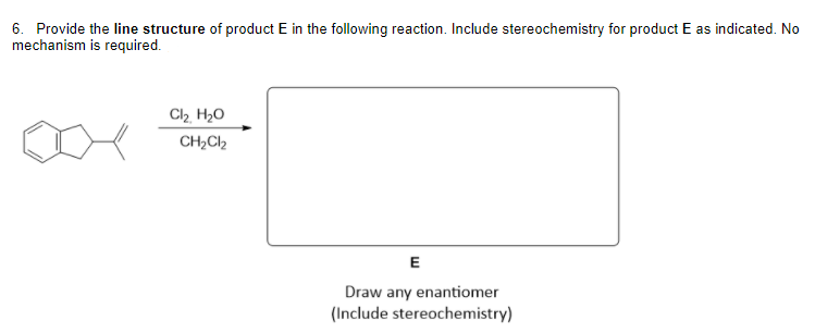 6. Provide the line structure of product E in the following reaction. Include stereochemistry for product E as indicated. No
mechanism is required.
C2 H,O
CH2CI2
E
Draw any enantiomer
(Include stereochemistry)
