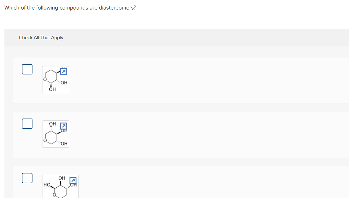 Which of the following compounds are diastereomers?
Check All That Apply
"O,
OH
OH
"ОН
OH
HO
