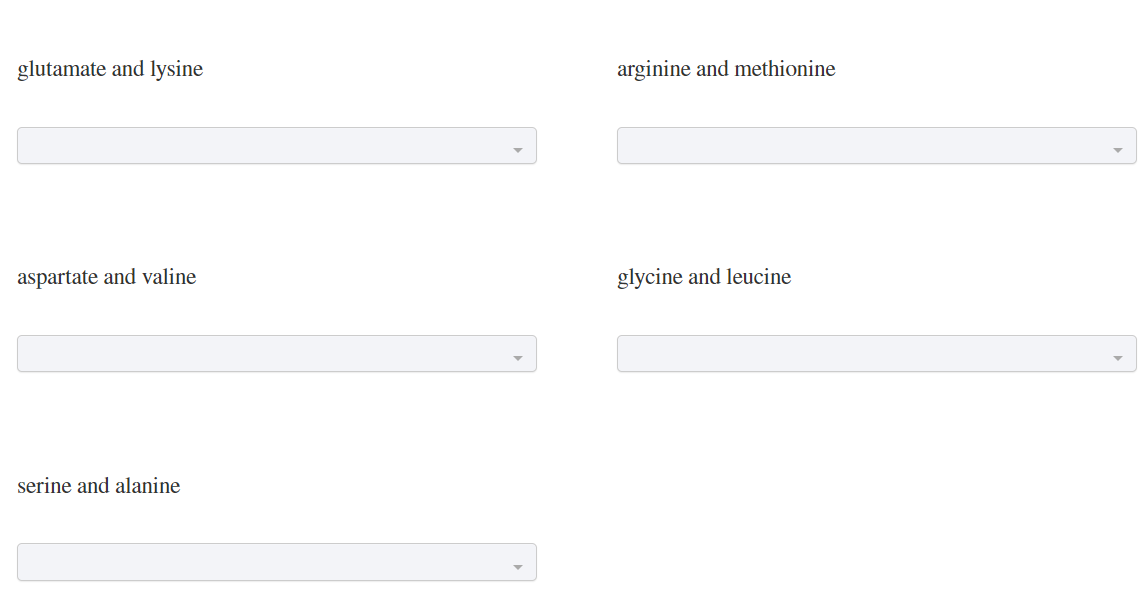 glutamate and lysine
arginine and methionine
aspartate and valine
glycine and leucine
serine and alanine
