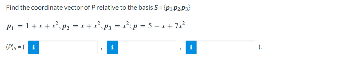 Find the coordinate vector of P relative to the basis S = {p1,P2,P3}
P1 = 1+x + x²,p2 = x + x² , P3 = x²;p = 5 – x + 7x²
(P)s = (
i
i
